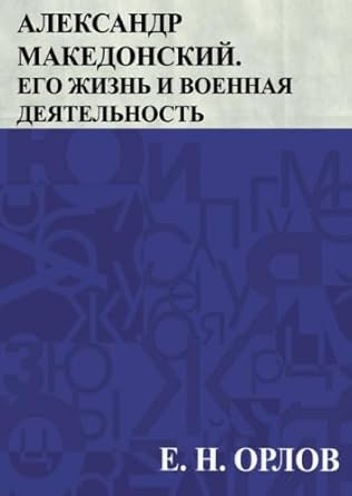 Александр Македонский. Его жизнь и военная деятельность