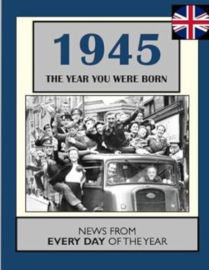 1945 The Year You Were Born: UK and World News From Every Day Of The Year. A Birthday Gift Book For Men And Women